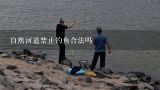 自然河道禁止钓鱼合法吗,为什么国内自然水域特别是水库不允许钓鱼呢？