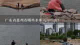 广东省惠州市哪些水库可以钓鱼？广东省惠州市哪些水库可以钓鱼？