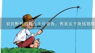 农民野外钓到8十斤青鱼，售卖5千块钱划算吗？