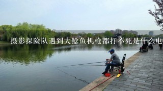 摄影探险队遇到大鲶鱼机枪都打不死是什么电影