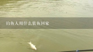 钓鱼人用什么装鱼回家