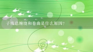 子线总缠绕和卷曲是什么原因？