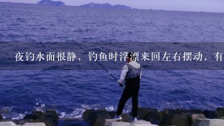 夜钓水面很静，钓鱼时浮漂来回左右摆动，有小顿口提