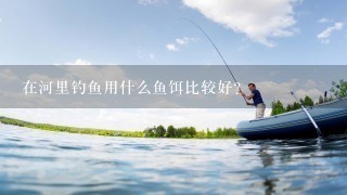 在河里钓鱼用什么鱼饵比较好？