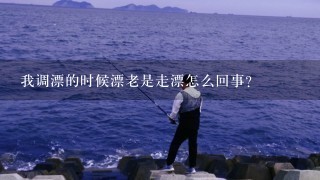 我调漂的时候漂老是走漂怎么回事?