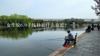 女生说6.0子线秒切什么意思?