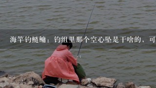 海竿钓鲢鳙：钓组里那个空心坠是干啥的，可以不用吗