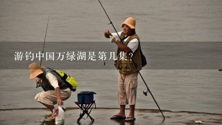 游钓中国万绿湖是第几集？