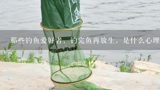 那些钓鱼爱好者，钓完鱼再放生，是什么心理呢？