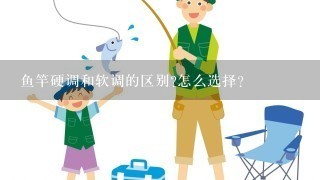 鱼竿硬调和软调的区别?怎么选择？