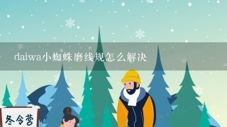 daiwa小蜘蛛磨线规怎么解决