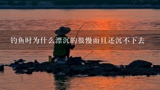 钓鱼时为什么漂沉的很慢而且还沉不下去