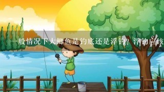 1般情况下大鲫鱼是钓底还是浮钓？浮钓应该离底多少