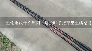 鱼轮磨线什么原因，远投时手把那里鱼线总是毛