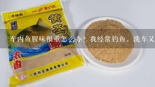 车内鱼腥味很重怎么办？我经常钓鱼，洗车又洗不干净。