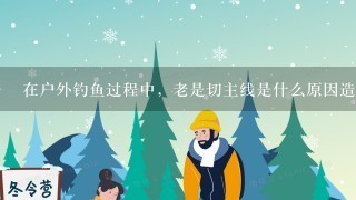 在户外钓鱼过程中，老是切主线是什么原因造成的？