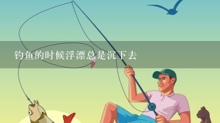 钓鱼的时候浮漂总是沉下去