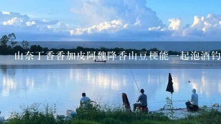 山奈丁香香加皮阿魏降香山豆梗能1起泡酒钓鱼吗