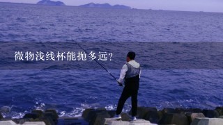 微物浅线杯能抛多远？