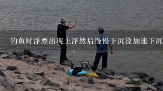 钓鱼时浮漂出现上浮然后慢慢下沉没加速下沉这是怎么