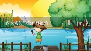 西安灞河钓鱼在哪能钓