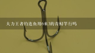 大力王者钓连鱼用6来3的青鲟竿行吗