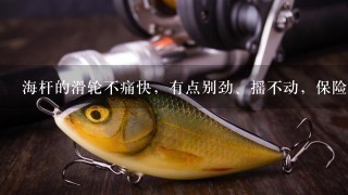 海杆的滑轮不痛快，有点别劲、摇不动，保险没有问题