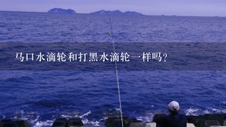 马口水滴轮和打黑水滴轮1样吗？