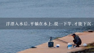 浮漂入水后,平躺在水上,提1下竿,才能下沉.怎么回事?