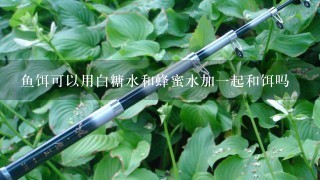 鱼饵可以用白糖水和蜂蜜水加1起和饵吗