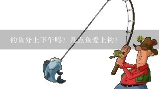 钓鱼分上下午吗？几点鱼爱上钩？