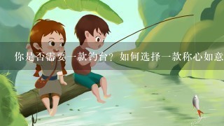 你是否需要1款钓台？如何选择1款称心如意的钓台呢