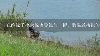 在绝缘子串未脱离导线前，拆、装靠近横担的第1片绝缘子时，应采用什么措施？