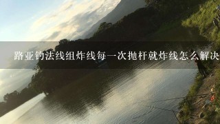 路亚钓法线组炸线每1次抛杆就炸线怎么解决