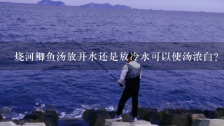 烧河鲫鱼汤放开水还是放冷水可以使汤浓白?