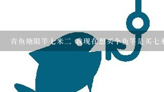 青鱼塘限竿7米2 我现在想买个鱼竿是买7米2还是6米3纠结中哪位大师指点1下