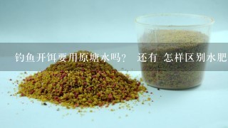 钓鱼开饵要用原塘水吗？ 还有 怎样区别水肥与不肥？ 我新手