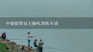 中捷摇臂钻主轴吃劲转不动