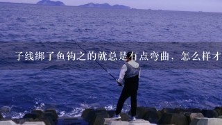 子线绑了鱼钩之的就总是有点弯曲，怎么样才不伤线？