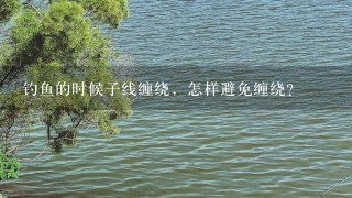 钓鱼的时候子线缠绕，怎样避免缠绕？