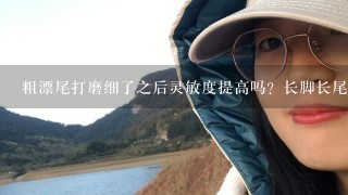 粗漂尾打磨细了之后灵敏度提高吗？长脚长尾短身枣核漂能剪去1半漂尾吗？有什么印象？