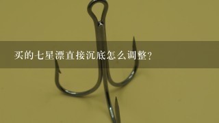 买的7星漂直接沉底怎么调整？