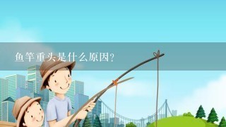 鱼竿重头是什么原因？