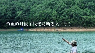 钓鱼的时候子线老是断怎么回事？