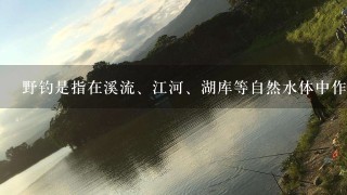 野钓是指在溪流、江河、湖库等自然水体中作钓，野钓