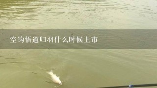 空钩悟道归羽什么时候上市