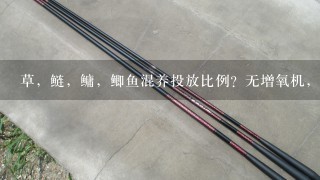 草，鲢，鳙，鲫鱼混养投放比例？无增氧机，但有75的水管24小时进水。