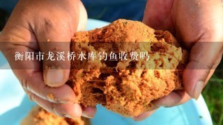 衡阳市龙溪桥水库钓鱼收费吗