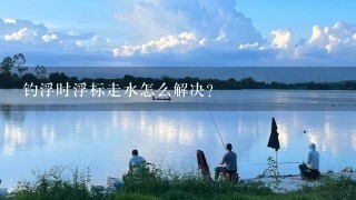 钓浮时浮标走水怎么解决?