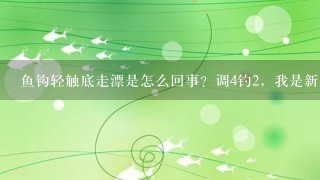 鱼钩轻触底走漂是怎么回事？调4钓2，我是新手求帮助？